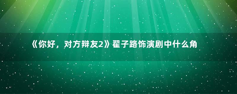 《你好，对方辩友2》翟子路饰演剧中什么角色 翟子路还出演过哪些作品